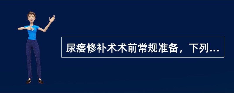 尿瘘修补术术前常规准备，下列哪项是错误的（）