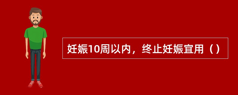 妊娠10周以内，终止妊娠宜用（）