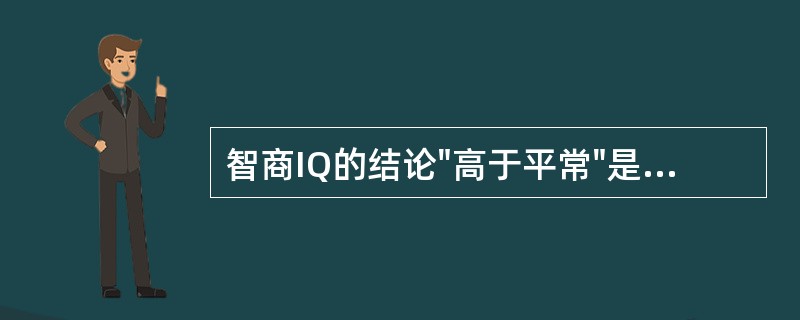 智商IQ的结论"高于平常"是指其分数为（）