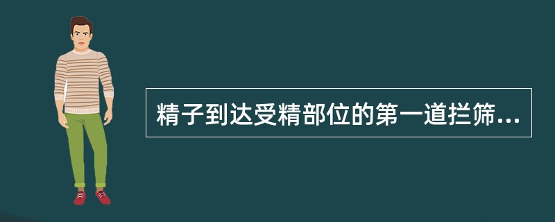 精子到达受精部位的第一道拦筛是（）。