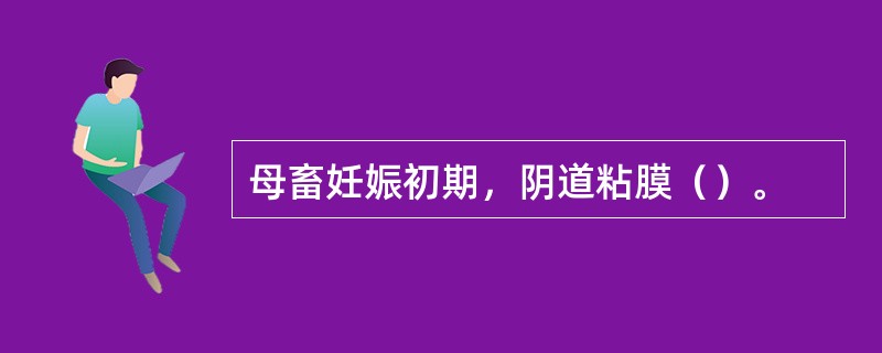 母畜妊娠初期，阴道粘膜（）。