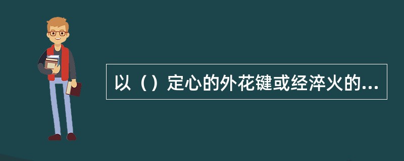 以（）定心的外花键或经淬火的外花键，其小径和键侧均需磨削。