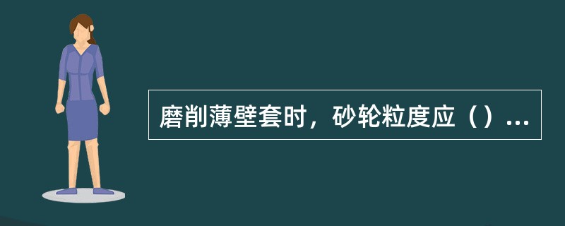 磨削薄壁套时，砂轮粒度应（）一些，硬度应低一些，以减小磨削力和磨削热。