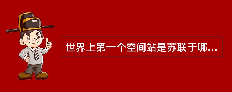 世界上第一个空间站是苏联于哪一年4月发射的“礼炮号”？