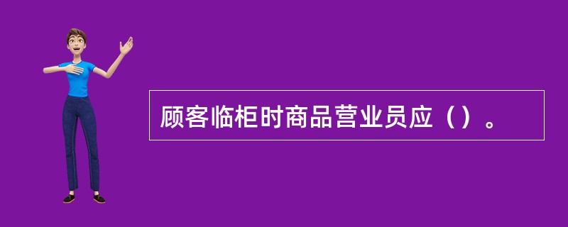 顾客临柜时商品营业员应（）。