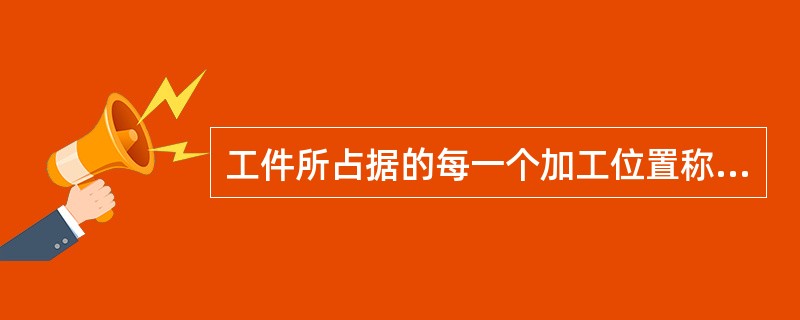 工件所占据的每一个加工位置称为（）。