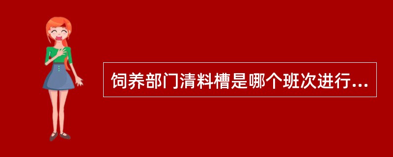 饲养部门清料槽是哪个班次进行的（）