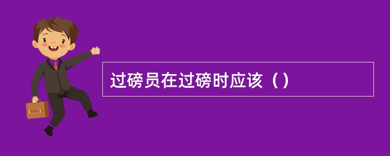 过磅员在过磅时应该（）