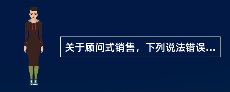 关于顾问式销售，下列说法错误的是：（）。