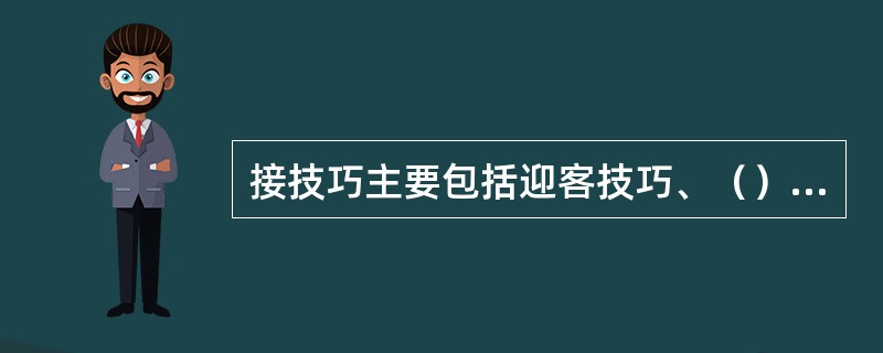 接技巧主要包括迎客技巧、（）的技巧、情况特殊的顾客的接待技巧、特殊情况下接待顾客