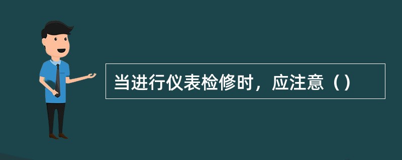 当进行仪表检修时，应注意（）