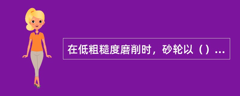 在低粗糙度磨削时，砂轮以（）为主。