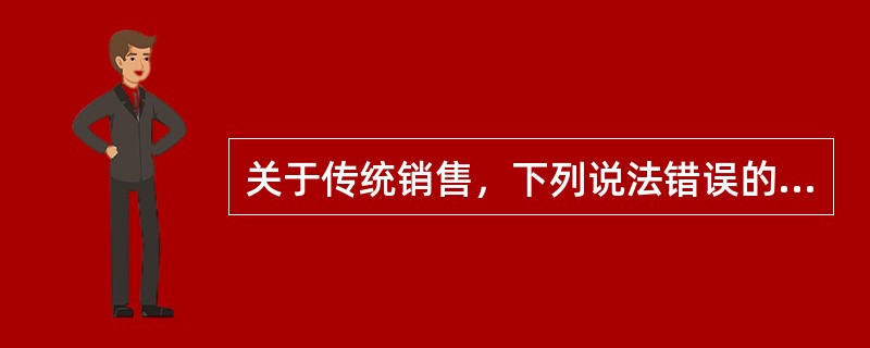 关于传统销售，下列说法错误的是：（）。