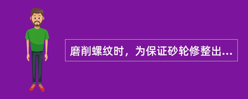 磨削螺纹时，为保证砂轮修整出准确的截形，应选用平形砂轮。