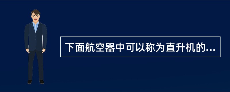 下面航空器中可以称为直升机的有（）