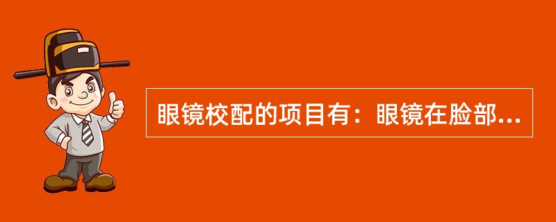 眼镜校配的项目有：眼镜在脸部位置、（）、镜柜是否偏向一侧、瞳距大小镜眼距、眼镜尾