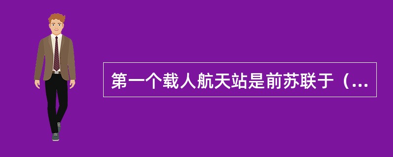 第一个载人航天站是前苏联于（）年4月发射的“礼炮号”。美国研制的可重复使用的航天