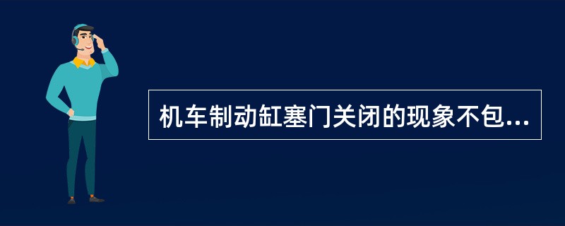 机车制动缸塞门关闭的现象不包括（）。