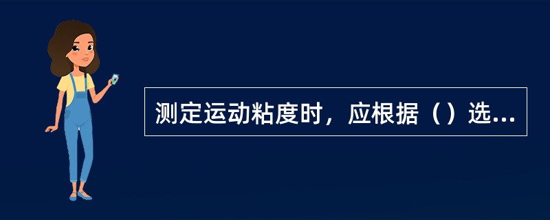 测定运动粘度时，应根据（）选用适当的粘度计，务使流动时间不少于200s，内径0.