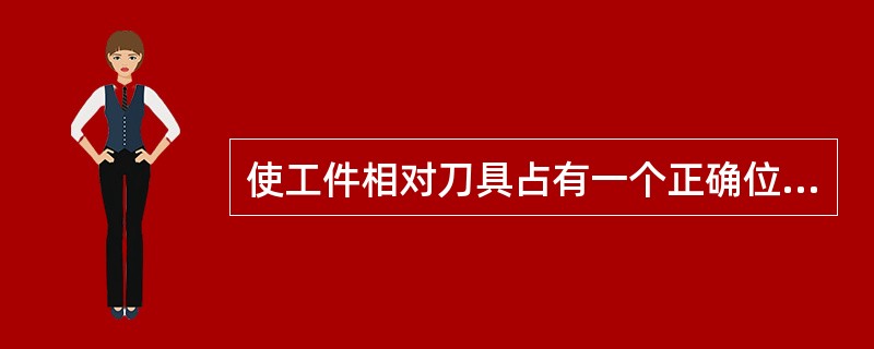 使工件相对刀具占有一个正确位置的夹具装置称为（）。