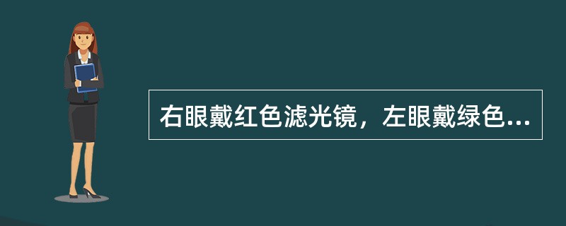 右眼戴红色滤光镜，左眼戴绿色滤光镜。由于光谱拮抗的原理，戴镜后右眼只能看到（）视