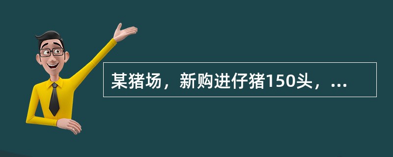 某猪场，新购进仔猪150头，15日后发现部分猪岀现精神沉郁，食欲不振，经检查发现