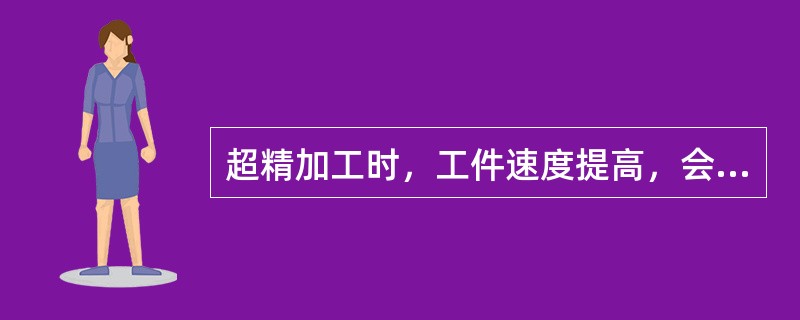 超精加工时，工件速度提高，会使切削作用减弱，生产效率降低，但可细化表面粗糙度。