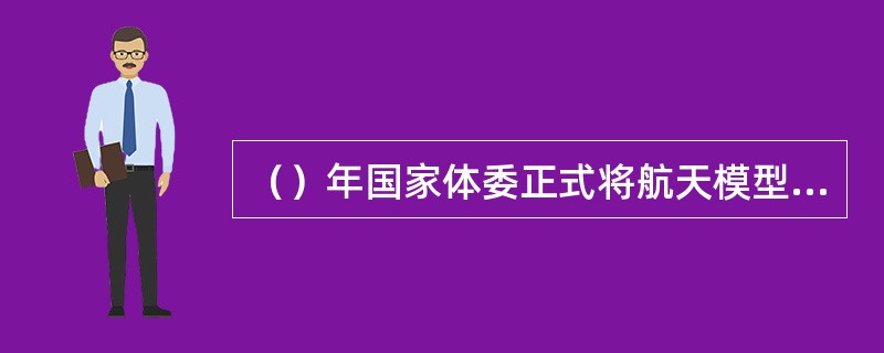 （）年国家体委正式将航天模型运动列入全国青少年航空模型锦标赛比赛项目；（）年又将