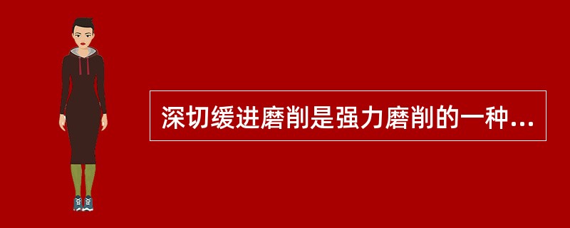 深切缓进磨削是强力磨削的一种，适用于难加工材料的成形磨削。