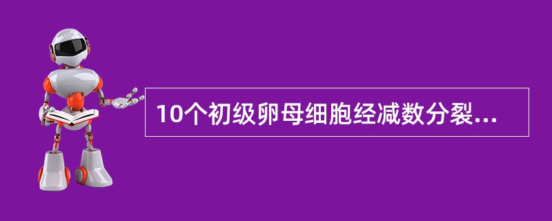 10个初级卵母细胞经减数分裂产生（）个卵子。
