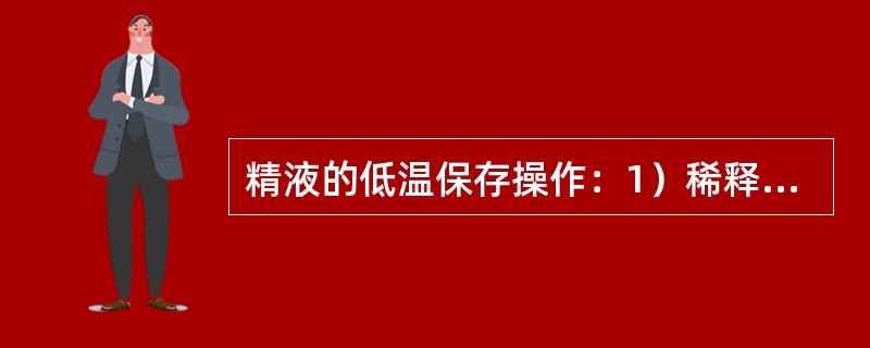 精液的低温保存操作：1）稀释精液。2）把稀释后的精液分装到小试管或玻璃瓶中，盖好