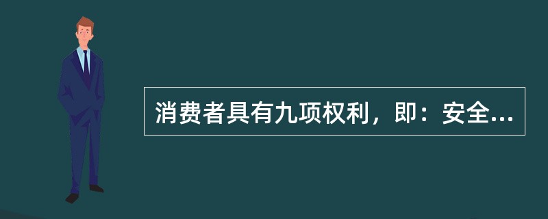 消费者具有九项权利，即：安全权、知情权、自主权、公平交易权、（）、获得知识权、受