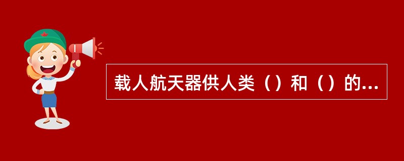 载人航天器供人类（）和（）的太空作各种探测、实验和研究的航天器。