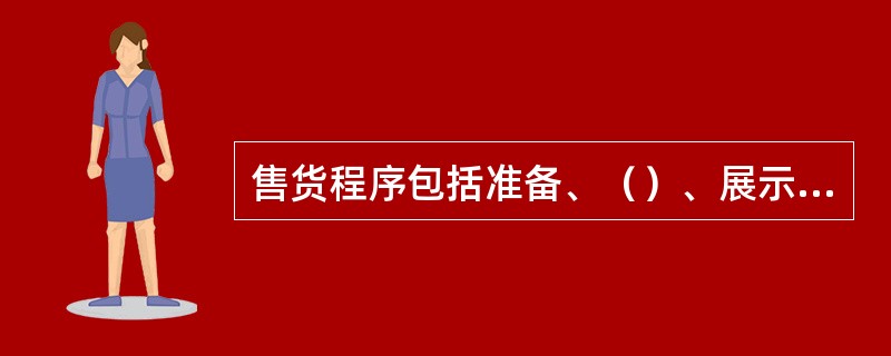 售货程序包括准备、（）、展示与介绍、开票与收找以及递交与道别。