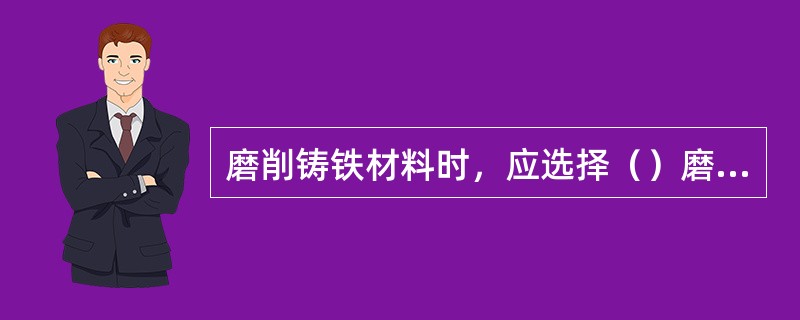 磨削铸铁材料时，应选择（）磨料。