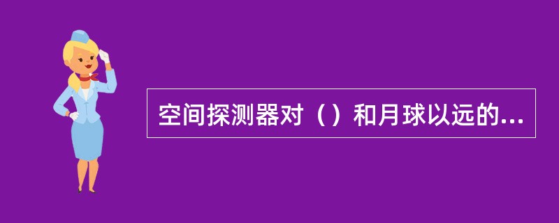 空间探测器对（）和月球以远的天体和（）进行探测的不载人航天器，包括月球探测器、行
