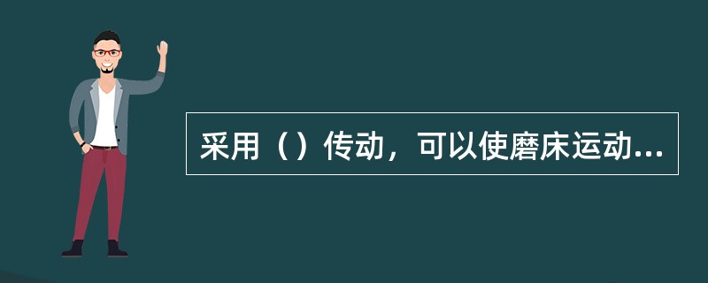 采用（）传动，可以使磨床运动平稳，并可实现较大范围内的无极变速。