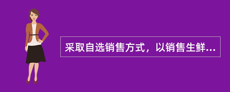 采取自选销售方式，以销售生鲜食品和向消费者提供日常必需品为主要目的的零售业态是（