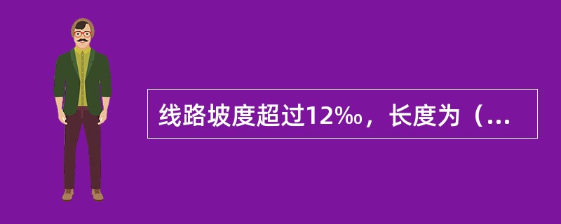 线路坡度超过12‰，长度为（）及其以上为长大坡道。