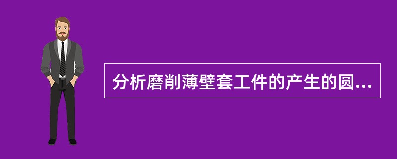 分析磨削薄壁套工件的产生的圆度误差原因及预防方法？