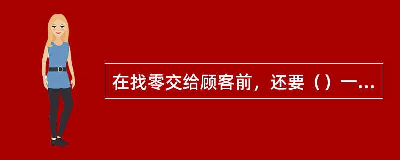 在找零交给顾客前，还要（）一次。