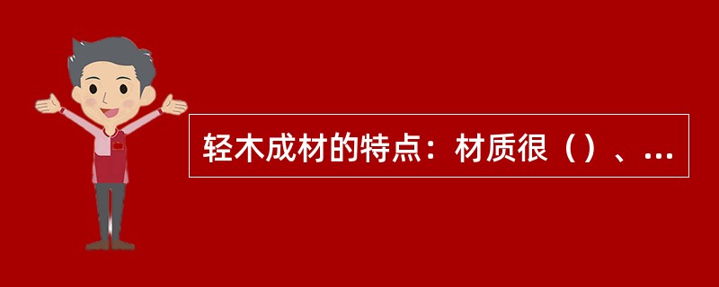 轻木成材的特点：材质很（）、纹理均匀、不易变形，比重很（）、易于加工。