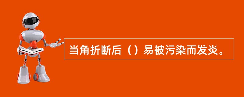 当角折断后（）易被污染而发炎。