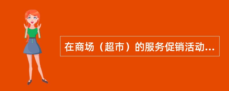 在商场（超市）的服务促销活动中，促销是目的，服务是手段，常见的方式下列各项不包括