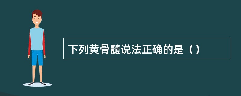 下列黄骨髓说法正确的是（）