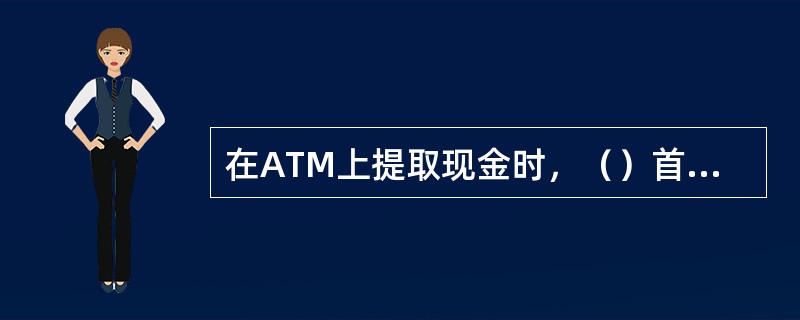 在ATM上提取现金时，（）首先应在ATM上输入信用卡客户的密码，以证明取款人的合