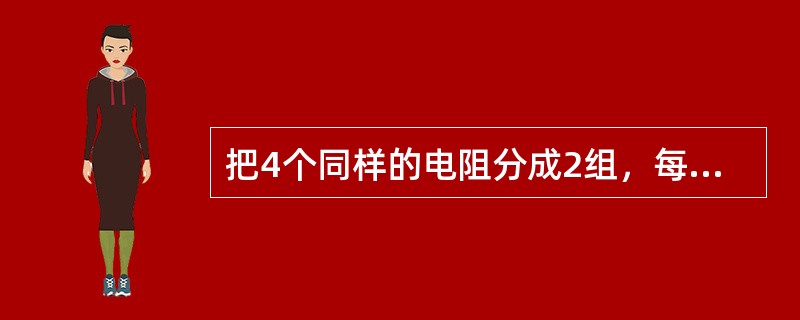 把4个同样的电阻分成2组，每组并联连接，2组电阻串联连接，则所得电阻的阻值（）。