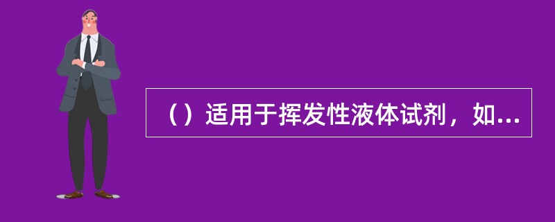 （）适用于挥发性液体试剂，如盐酸、硝酸、氨水等无机试剂及多种有机溶剂，如三氯甲烷