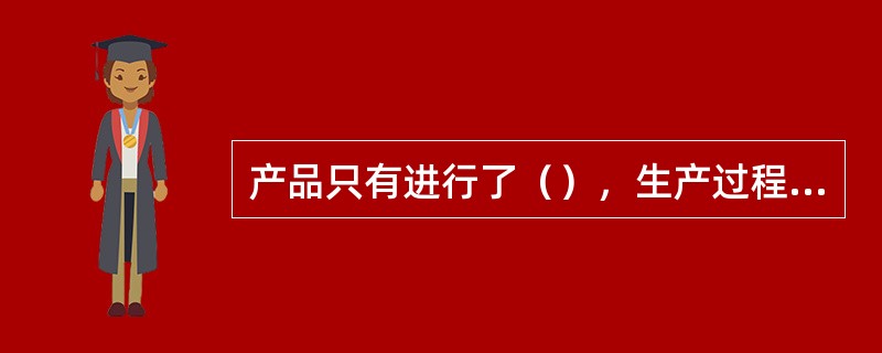 产品只有进行了（），生产过程才算完成。