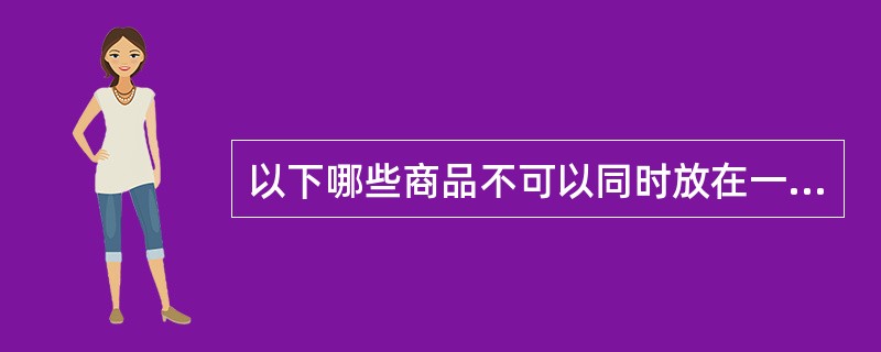 以下哪些商品不可以同时放在一个袋子里（）。